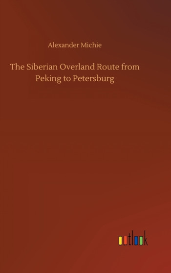 The Siberian Overland Route from Peking to Petersburg by Alexander Michie - Hardback