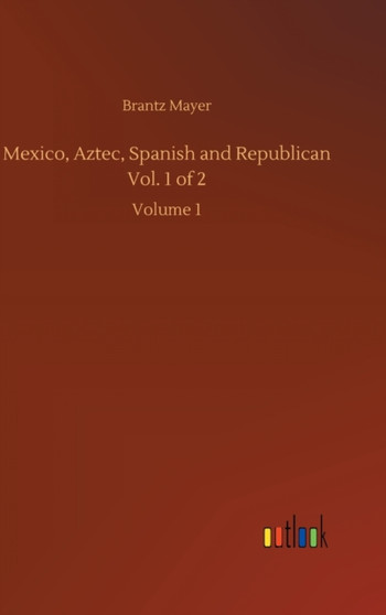 Mexico, Aztec, Spanish and Republican Vol. 1 of 2 : Volume 1 by Brantz Mayer - Hardback