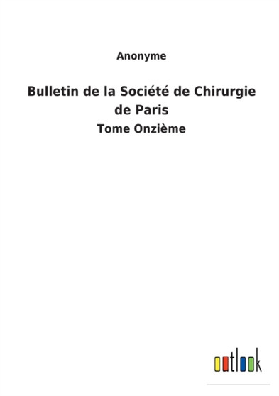Bulletin de la Societe de Chirurgie de Paris : Tome Onzieme by Anonyme - Paperback