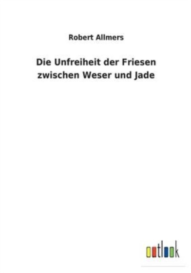 Die Unfreiheit der Friesen zwischen Weser und Jade by Robert Allmers - Paperback
