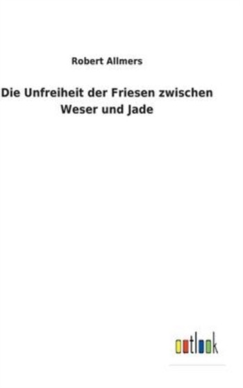Die Unfreiheit der Friesen zwischen Weser und Jade by Robert Allmers - Hardback