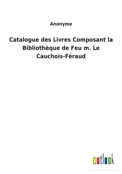 Catalogue des Livres Composant la Bibliotheque de Feu m. Le Cauchois-Feraud by Anonyme - Paperback