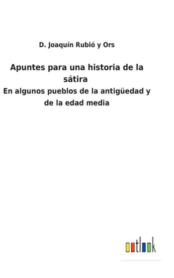 Apuntes para una historia de la satira : En algunos pueblos de la antiguedad y de la edad media by D Joaquin Rubio Y Ors - Hardback