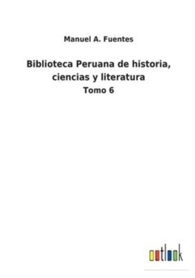 Biblioteca Peruana de historia, ciencias y literatura : Tomo 6 by Manuel A Fuentes - Paperback