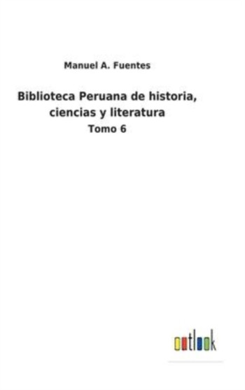 Biblioteca Peruana de historia, ciencias y literatura : Tomo 6 by Manuel A Fuentes - Hardback