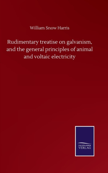 Rudimentary treatise on galvanism, and the general principles of animal and voltaic electricity by William Snow Harris - Hardback