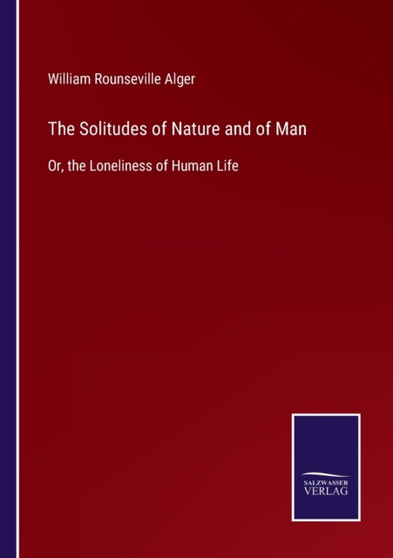 The Solitudes of Nature and of Man : Or, the Loneliness of Human Life by William Rounseville Alger - Paperback