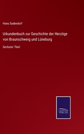 Urkundenbuch zur Geschichte der Herzoege von Braunschweig und Luneburg : Sechster Theil by Hans Sudendorf - Hardback