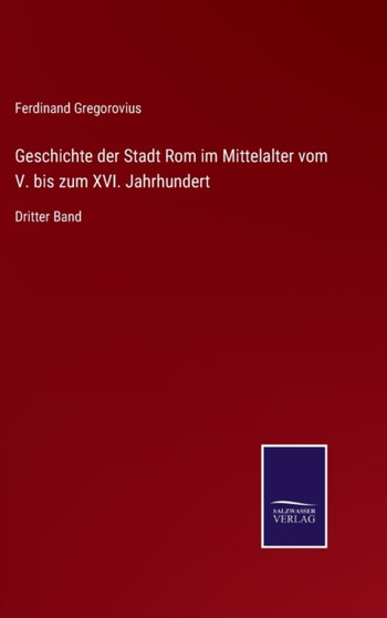Geschichte der Stadt Rom im Mittelalter vom V. bis zum XVI. Jahrhundert : Dritter Band by Ferdinand Gregorovius - Hardback Geschichte der Stadt Rom im Mittelalter vom V. bis zum XVI. Jahrhundert : Dritter Band by Ferdinand Gregorovius - Hardback
