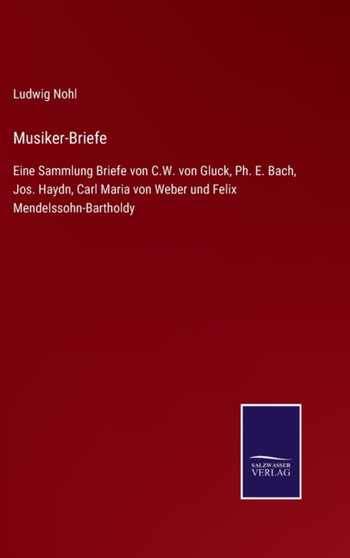 Musiker-Briefe : Eine Sammlung Briefe von C.W. von Gluck, Ph. E. Bach, Jos. Haydn, Carl Maria von Weber und Felix Mendelssohn-Bartholdy by Ludwig Nohl - Hardback