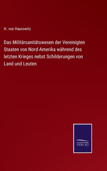 Das Militarsanitatswesen der Vereinigten Staaten von Nord-Amerika wahrend des letzten Krieges nebst Schilderungen von Land und Leuten by H Von Haurowitz - Hardback