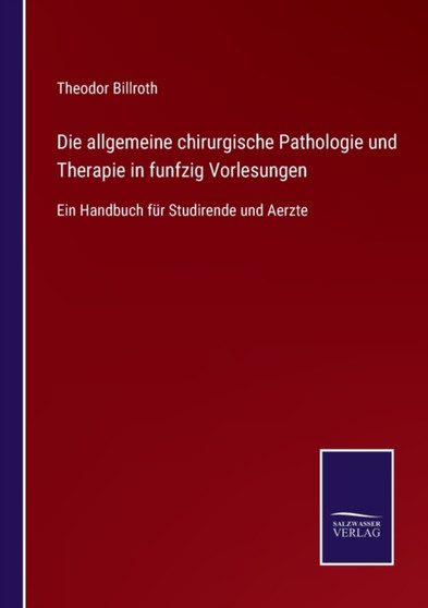 Die allgemeine chirurgische Pathologie und Therapie in funfzig Vorlesungen : Ein Handbuch fur Studirende und Aerzte by Theodor Billroth - Paperback