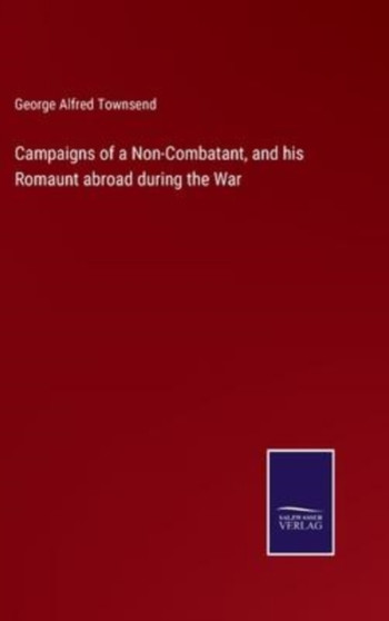 Campaigns of a Non-Combatant, and his Romaunt abroad during the War by George Alfred Townsend - Hardback