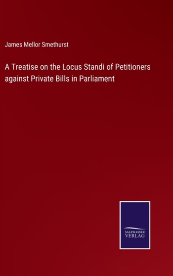 A Treatise on the Locus Standi of Petitioners against Private Bills in Parliament by James Mellor Smethurst - Hardback