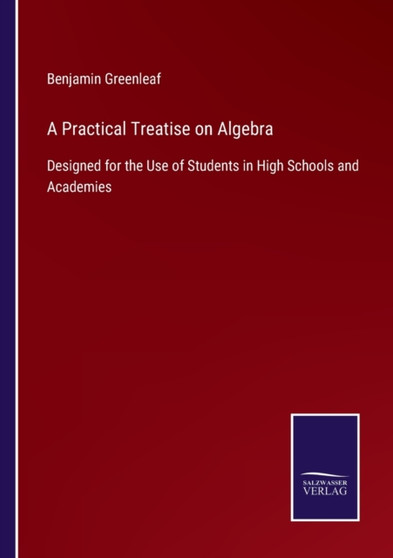 A Practical Treatise on Algebra : Designed for the Use of Students in High Schools and Academies by Benjamin Greenleaf - Paperback