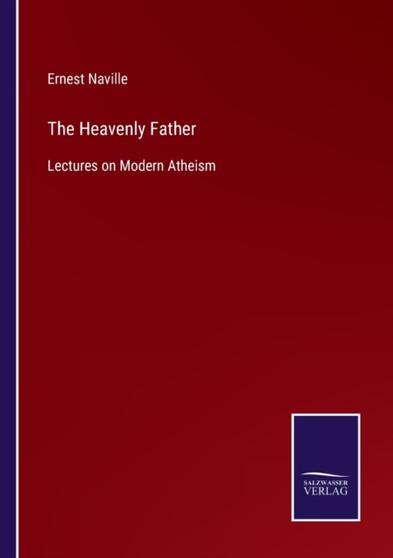 The Heavenly Father : Lectures on Modern Atheism by Ernest Naville - Paperback