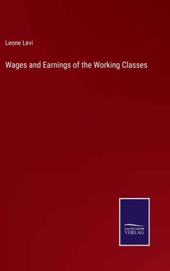 Wages and Earnings of the Working Classes by Leone Levi - Hardback