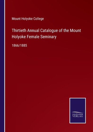 Thirtieth Annual Catalogue of the Mount Holyoke Female Seminary : 1866/1885 by Mount Holyoke College - Paperback