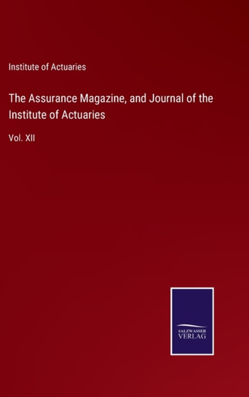 The Assurance Magazine, and Journal of the Institute of Actuaries : Vol. XII by Institute of Actuaries - Hardback