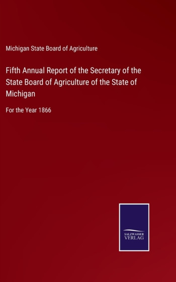 Fifth Annual Report of the Secretary of the State Board of Agriculture of the State of Michigan : For the Year 1866 by Michigan State Board of Agriculture - Hardback