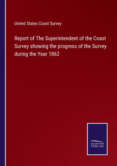 Report of The Superintendent of the Coast Survey showing the progress of the Survey during the Year 1862 by United States Coast Survey - Paperback