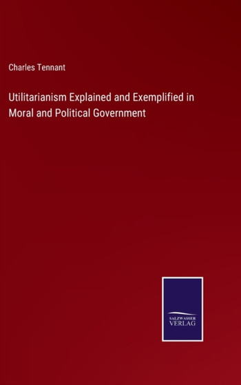 Utilitarianism Explained and Exemplified in Moral and Political Government by Charles Tennant - Hardback