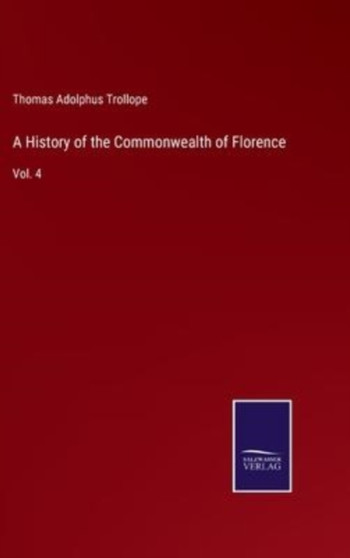 A History of the Commonwealth of Florence : Vol. 4 by Thomas Adolphus Trollope - Hardback