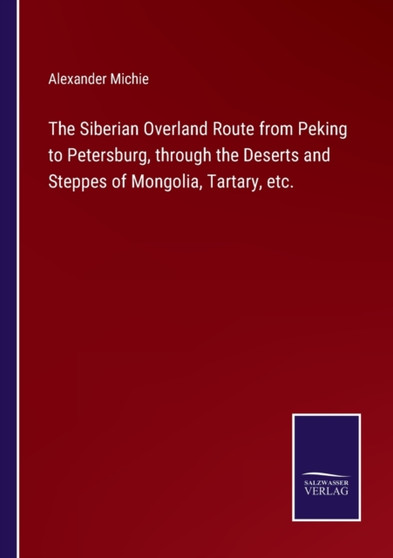 The Siberian Overland Route from Peking to Petersburg, through the Deserts and Steppes of Mongolia, Tartary, etc. by Alexander Michie - Paperback