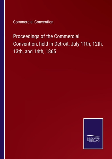 Proceedings of the Commercial Convention, held in Detroit, July 11th, 12th, 13th, and 14th, 1865 by Commercial Convention - Paperback