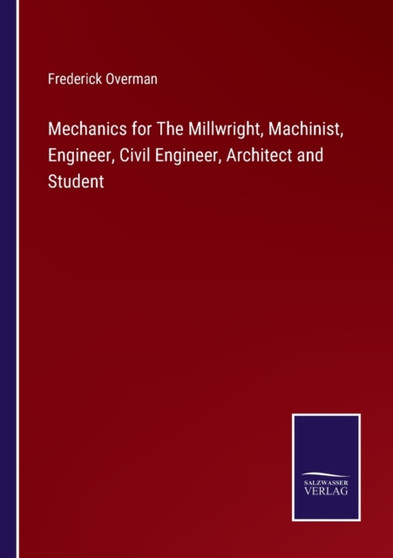 Mechanics for The Millwright, Machinist, Engineer, Civil Engineer, Architect and Student by Frederick Overman - Paperback