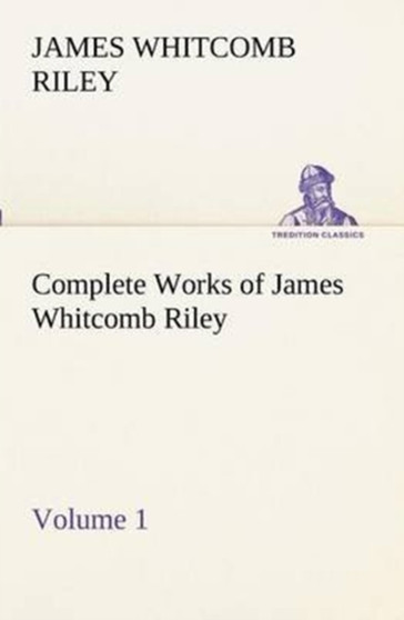 Complete Works of James Whitcomb Riley - Volume 1 by Deceased James Whitcomb Riley - Paperback