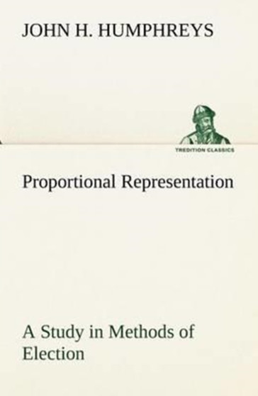 Proportional Representation A Study in Methods of Election by John H Humphreys - Paperback