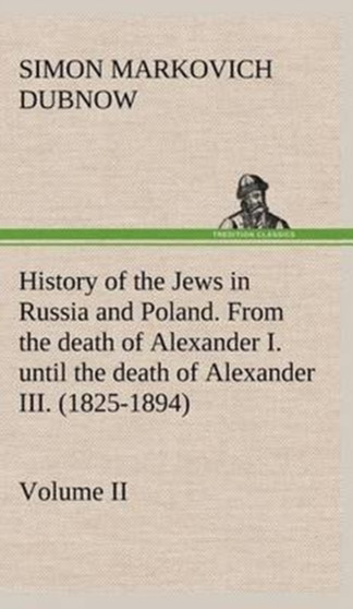 History of the Jews in Russia and Poland. Volume II from the Death of Alexander I. Until the Death of Alexander III. (1825-1894) by S M Dubnow - Hardback