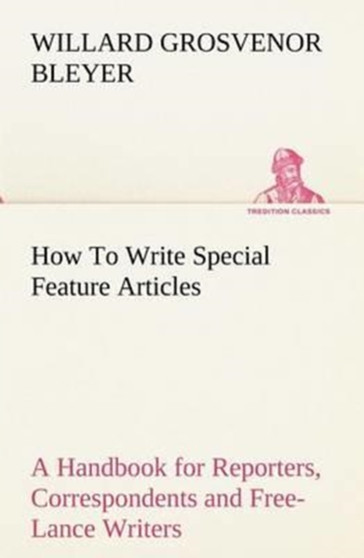 How to Write Special Feature Articles a Handbook for Reporters, Correspondents and Free-Lance Writers Who Desire to Contribute to Popular Magazines and Magazine Sections of Newspapers by Willard Grosvenor Bleyer - Paperback