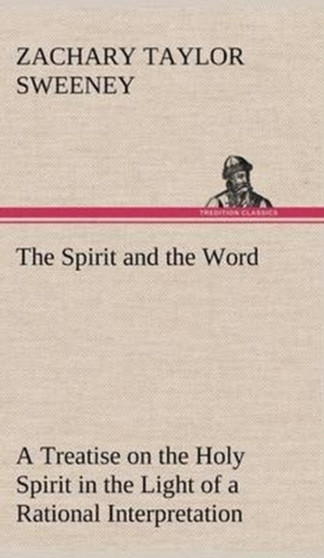 The Spirit and the Word A Treatise on the Holy Spirit in the Light of a Rational Interpretation of the Word of Truth by Zachary Taylor Sweeney - Hardback