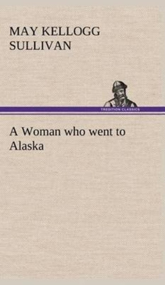 A Woman Who Went to Alaska by May Kellogg Sullivan - Hardback