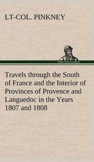 Travels through the South of France and the Interior of Provinces of Provence and Languedoc in the Years 1807 and 1808 by Lt-Col Pinkney - Hardback
