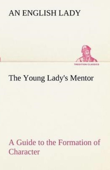 The Young Lady's Mentor a Guide to the Formation of Character. in a Series of Letters to Her Unknown Friends by An English Lady - Paperback The Young Lady's Mentor a Guide to the Formation of Character. in a Series of Letters to Her Unknown Friends by An English Lady - Paperback