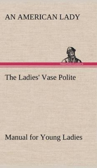 The Ladies' Vase Polite Manual for Young Ladies by An American Lady - Hardback