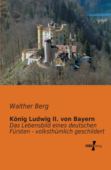 Koenig Ludwig II. von Bayern : Das Lebensbild eines deutschen Fursten - volksthumlich geschildert by Walther Berg - Paperback