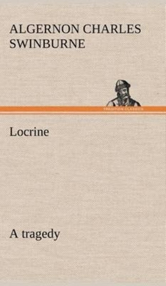 Locrine : A Tragedy by Algernon Charles Swinburne - Hardback