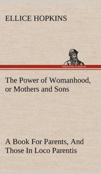 The Power of Womanhood, or Mothers and Sons a Book for Parents, and Those in Loco Parentis by Ellice Hopkins - Hardback