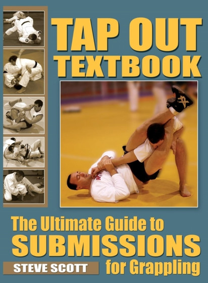 Tap Out Textbook : The Ultimate Guide to Submissions for Grappling by Steve Scott - Hardback