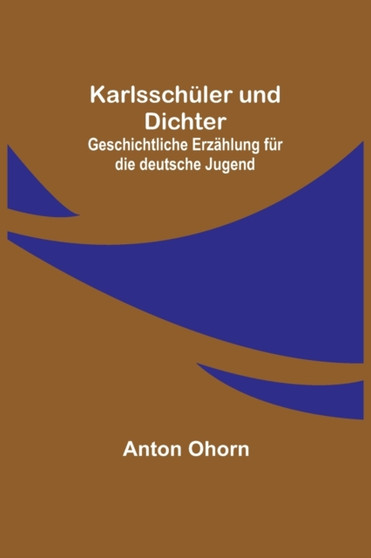Karlsschuler und Dichter : Geschichtliche Erzahlung fur die deutsche Jugend by Anton Ohorn - Paperback