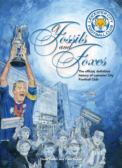 Of Fossils & Foxes : The Official, Definitive History of Leicester City Football Club by Dave Smith - Hardback