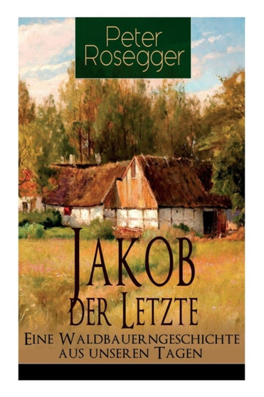 Jakob der Letzte - Eine Waldbauerngeschichte aus unseren Tagen : Heimatroman - Das Schicksal der steirischen Bergbauern zur Zeit der Industrialisierung by Peter Rosegger - Paperback