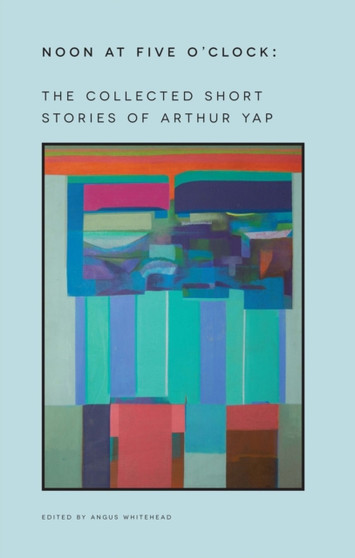 Noon at Five O'Clock : The Short Stories of Arthur Yap by Angus Whitehead - Paperback