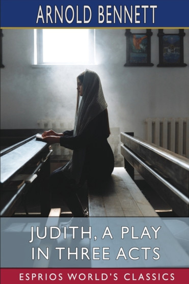 Judith, a Play in Three Acts (Esprios Classics) : Founded on the Apocryphal Book of Judith by Arnold Bennett - Paperback