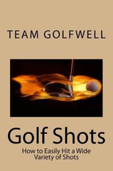 Golf Shots : How to Easily Hit a Wide Variety of Shots like Stingers, Flop Shots, Wet Sand Shots, and Many More for Better Scoring : 2 by Team Golfwell - Paperback