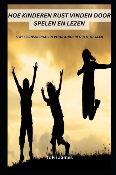 Hoe Kinderen Rust Vinden Door Spelen En Lezen : 5 Welzijnsverhalen Voor Kinderen Tot 10 Jaar by Tofii James - Paperback